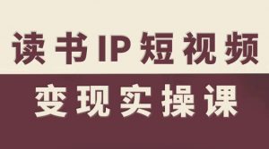 【精】书IP短视频变现实操课,读书IP赛道变现指南-资源云