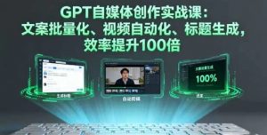 GPT自媒体创作实战课 文案批量化、视频自动化、标题生成 效率提升100倍-资源云