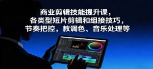 商业剪辑技能提升课 各类型短片剪辑和组接技巧 节奏把控 教调色、音乐处理等-资源云