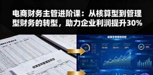 电商财务主管进阶课 从核算型到管理型财务的转型 助力企业利润提升30%-资源云