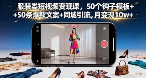 服装类短视频变现课 50个钩子模板+50条爆款文案+同城引流 月变现10w+-资源云