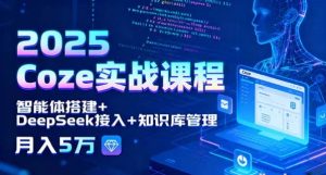 2025 Coze实战课程 智能体搭建+DeepSeek接入+知识库管理 月入5万-资源云