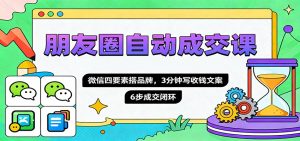 朋友圈自动成交课，微信四要素搭品牌，3分钟写收钱文案，6步成交闭环-资源云