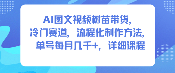 AI图文视频树苗带货，冷门赛道，流程化制作方法，单号每月几K，详细课程-资源云