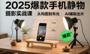 2025爆款手机静物摄影实战课,从构图到布光,不用贵设备,AI辅助出片-资源云