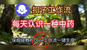 Coze扣子工作流一键生成每天认识一种中药短视频,保姆级搭建教学-资源云