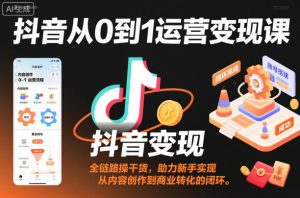 抖音从0到1运营变现课,全链路实操干货,助力新手实现从内容创作到商业转化的闭环-资源云