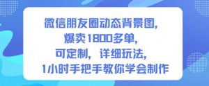 微信朋友圈动态背景图,爆卖1800多单,可定制,详细的玩法,1小时手把手教你学会制作【第一期】-资源云