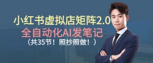 小红书虚拟店矩阵2.0，全自动化AI发笔记，照抄照做（共35节）-资源云