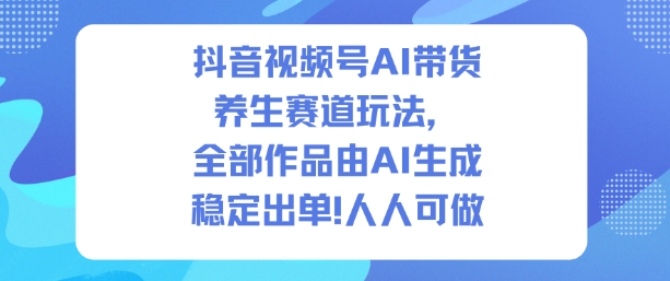 抖音视频号AI带货养生赛道玩法，全部作品由AI生成，发了1500条作品，出了2W多单，人人可做-资源云