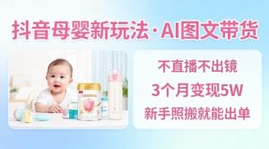 抖音母婴赛道新玩法，AI图文带货，不用直播，3个月变现5W，新手照搬就能出单-资源云