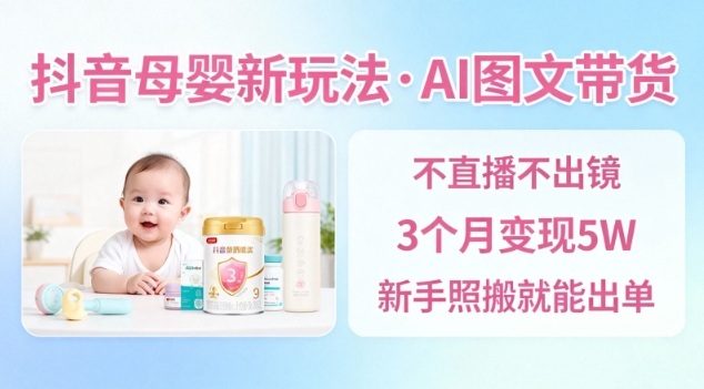 抖音母婴赛道新玩法，AI图文带货，不用直播，3个月变现5W，新手照搬就能出单-资源云