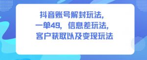 抖音账号解封玩法,一单49,信息差玩法,客户获取以及变现玩法-资源云