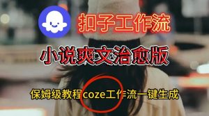 Coze扣子工作流一键生成小说爽文治愈版视频,保姆级搭建教程-资源云