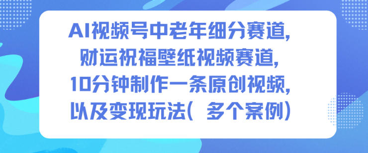 AI视频号中老年细分赛道，财运祝福壁纸视频赛道，10分钟制作一条原创视频，以及变现玩法-资源云