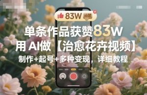 单条作品获赞83W,用AI做【治愈花卉视频】,制作+起号+多种变现,详细教程-资源云