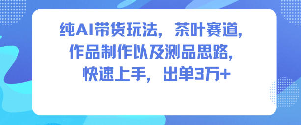 纯AI带货玩法，茶叶赛道，制作以及思路，快速上手，出单3W+-资源云
