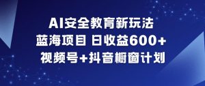 AI安全教育新玩法,蓝海项目,日收益6张+,视频号+抖音橱窗计划-资源云
