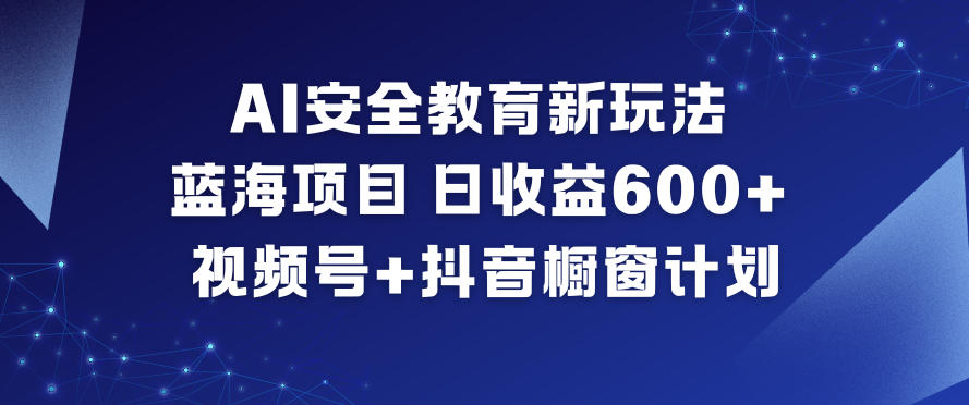 AI安全教育新玩法，蓝海项目，日收益6张+，视频号+抖音橱窗计划-资源云