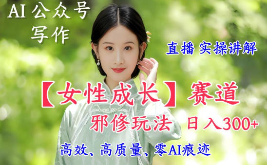 AI写作【女性成长】赛道内容邪修玩法，日入5张+，直播落地实操讲解-资源云