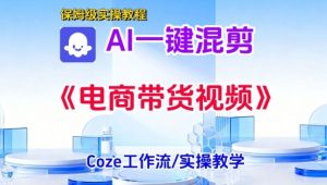 一键生成《电商带货混剪》短视频,实操搭建教学课,通俗易懂,包教包会-资源云