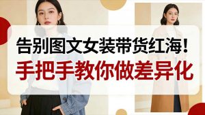 告别图文女装带货红海!手把手教你做差异化,新手也能弯道超车-资源云