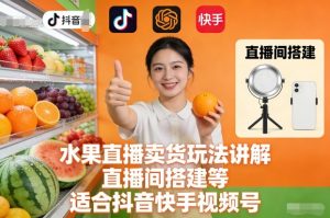 水果直播卖货玩法讲解、直播间搭建等，适合抖音快手视频号-资源云