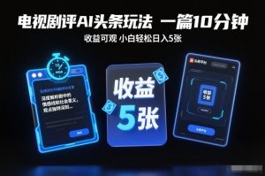 电视剧评AI头条玩法,一篇10分钟,收益可观,小白轻松日入5张+【独家】-资源云