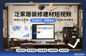 泛家居装修建材短视频精细化运营课,运营误区+账号搭建+内容选题+运营逻辑+投流获客-资源云