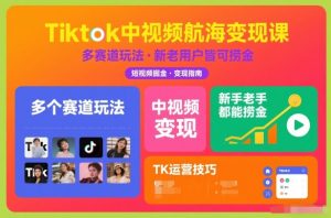 Tiktok中视频航海变现课，多个赛道玩法，新手老手都能在TK中视频捞金-资源云