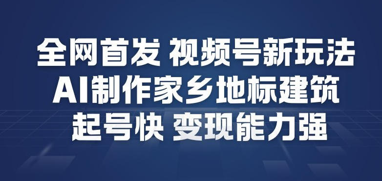 全网首发，视频号新玩法，AI制作家乡地标建筑，起号快，变现能力强-资源云