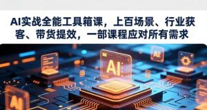 AI实战全能工具箱课 上百场景、行业获客、带货提效 一部课程应对所有需求-资源云