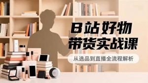 （16892期）B站好物带货实战课，账号定位、选品拍摄、运营变现，全流程教学，实现UP主月入过万-资源云