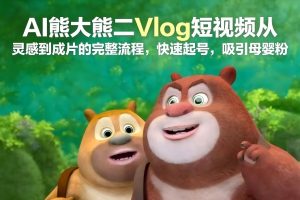 AI熊大熊二Vlog短视频从灵感到成片的完整流程,快速起号,吸引母婴粉-资源云