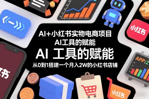 AI+小红书实物电商项目，AI工具的赋能，从0到1搭建一个月入2W的小红书店铺-资源云