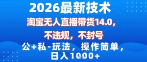 2026最新技术，淘宝无人直播带货14.0，不封号，不违规，公+私玩法，操作简单，日入1k【揭秘】-资源云