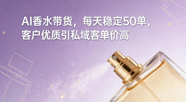 AI香水带货，每天稳定50单，客户优质引私域客单价高-资源云