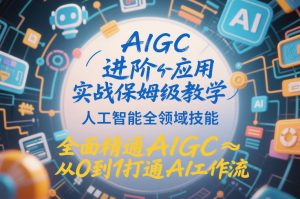 AIGC进阶应用实战保姆级教学，人工智能全领域技能，全面精通AIGC从0到1打通AI工作流-资源云