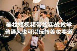 美妆短视频带货实战教学，普通人也可以玩转美妆赛道-资源云