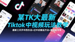 某TK大佬最新Tiktok中视频玩法教学，最新三天开中的办法+过中后搬运方法+搬运起号等-资源云