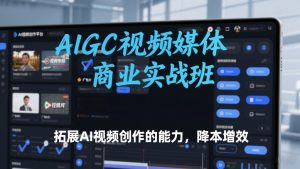 AIGC视频媒体商业实战班,拓展AI视频创作的能力,降本增效-资源云