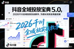 抖音全域投放宝典5.0,2026千川全域投放实战教学,为增长找到全局最优解-资源云