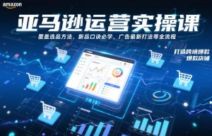 亚马逊运营实操课,覆盖选品方法、新品口诀必学、广告最新打法等全流程,打造跨境爆款店铺-资源云