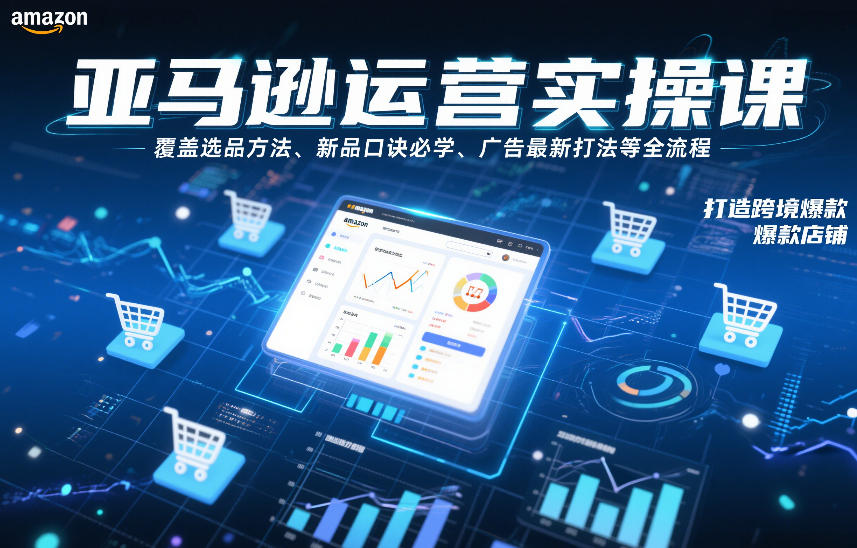 亚马逊运营实操课，覆盖选品方法、新品口诀必学、广告最新打法等全流程，打造跨境爆款店铺-资源云