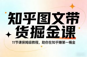 知乎图文带货掘金课，11节课保姆级教程，助你在知乎賺第一桶金-资源云