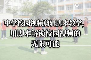 中学校园视频剪辑脚本教学，用脚本解锁校园视频的无限可能-资源云