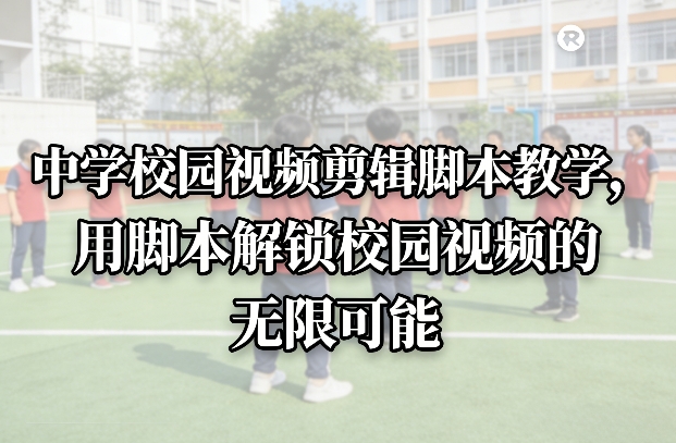 中学校园视频剪辑脚本教学，用脚本解锁校园视频的无限可能-资源云