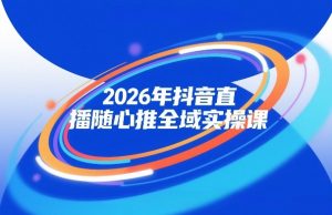 2026年抖音直播随心推全域实操课，自然流、微付费、全域投放、小圈子直播，实操讲解，细节满满-资源云