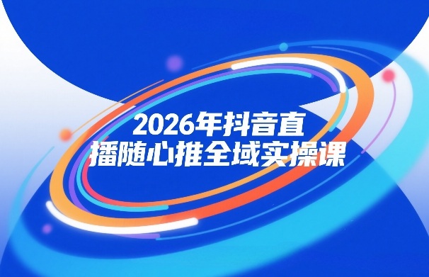2026年抖音直播随心推全域实操课，自然流、微付费、全域投放、小圈子直播，实操讲解，细节满满-资源云