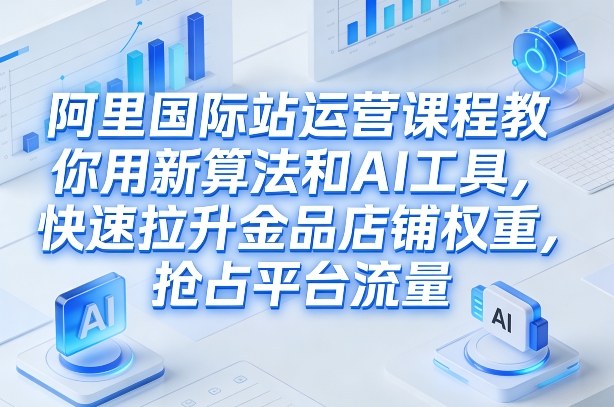 阿里国际站运营课程，教你用新算法和AI工具，快速拉升金品店铺权重，抢占平台流量（更新2026）-资源云